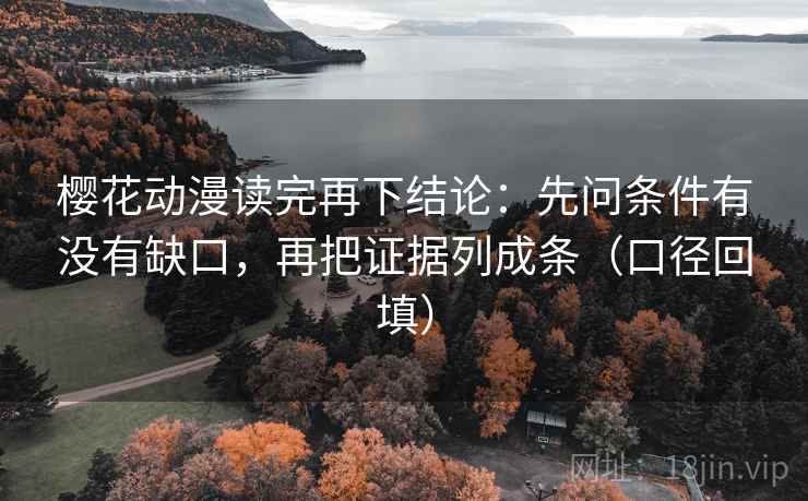 樱花动漫读完再下结论:先问条件有没有缺口,再把证据列成条(口径回填) 樱花动漫读完再下结论:先问条件有没有缺口,再把证据列成条(口径回填)