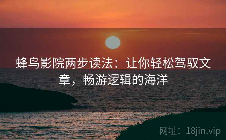 蜂鸟影院两步读法：让你轻松驾驭文章，畅游逻辑的海洋