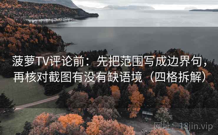 菠萝TV评论前：先把范围写成边界句，再核对截图有没有缺语境（四格拆解）