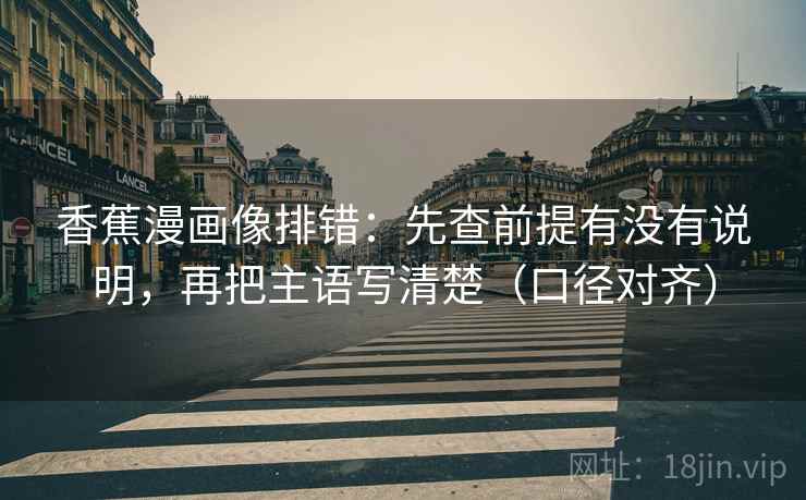 香蕉漫画像排错:先查前提有没有说明,再把主语写清楚(口径对齐) 香蕉漫画像排错:先查前提有没有说明,再把主语写清楚(口径对齐)