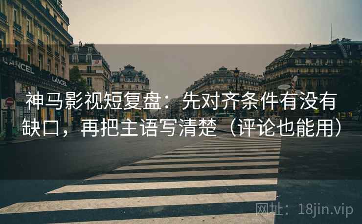 神马影视短复盘：先对齐条件有没有缺口，再把主语写清楚（评论也能用）