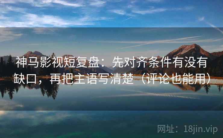 神马影视短复盘：先对齐条件有没有缺口，再把主语写清楚（评论也能用）