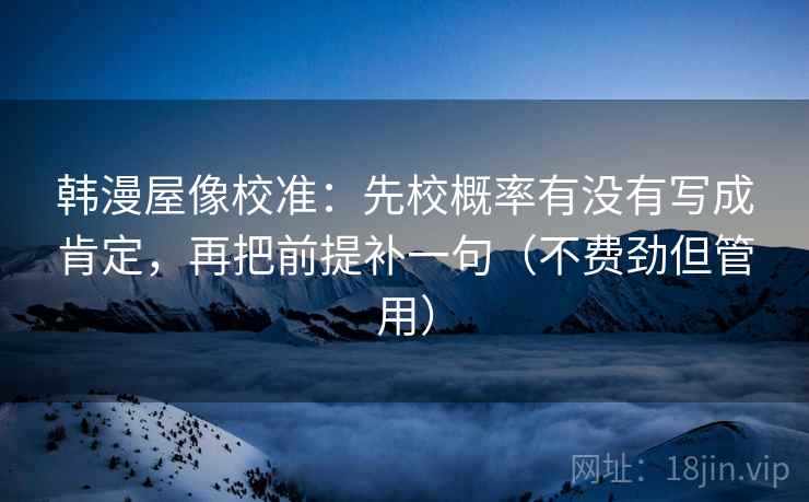 韩漫屋像校准：先校概率有没有写成肯定，再把前提补一句（不费劲但管用）