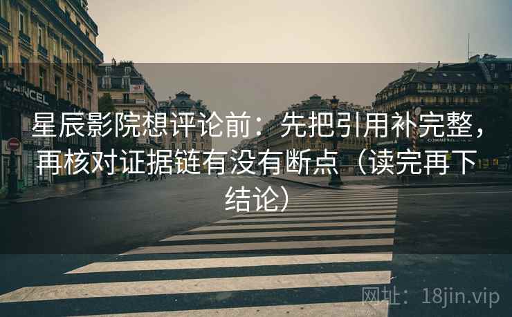 星辰影院想评论前：先把引用补完整，再核对证据链有没有断点（读完再下结论）