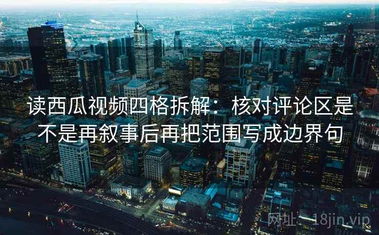 读西瓜视频四格拆解:核对评论区是不是再叙事后再把范围写成边界句 读西瓜视频四格拆解:核对评论区是不是再叙事后再把范围写成边界句