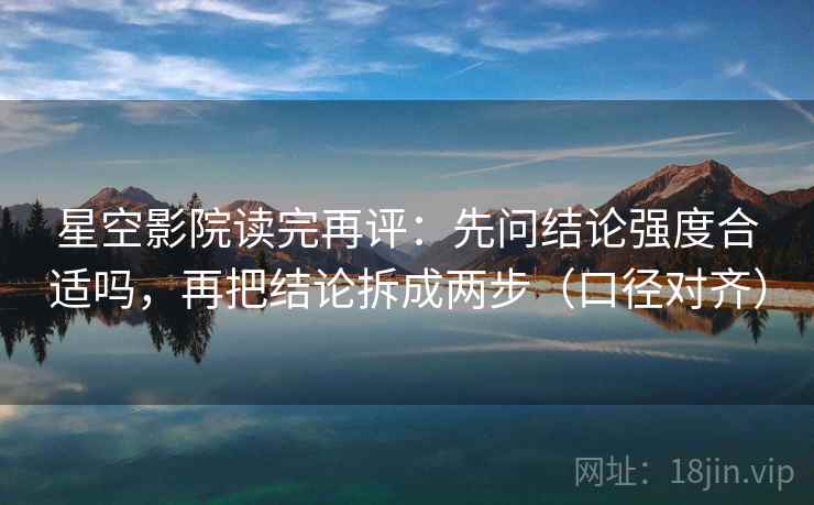 星空影院读完再评：先问结论强度合适吗，再把结论拆成两步（口径对齐）