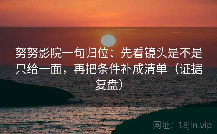 努努影院一句归位：先看镜头是不是只给一面，再把条件补成清单（证据复盘）