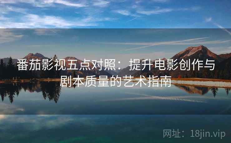 番茄影视五点对照:提升电影创作与剧本质量的艺术指南 番茄影视五点对照:提升电影创作与剧本质量的艺术指南