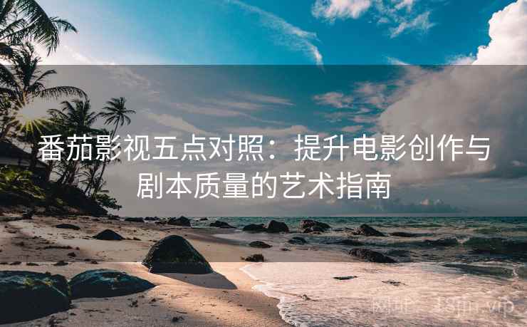 番茄影视五点对照:提升电影创作与剧本质量的艺术指南 番茄影视五点对照:提升电影创作与剧本质量的艺术指南