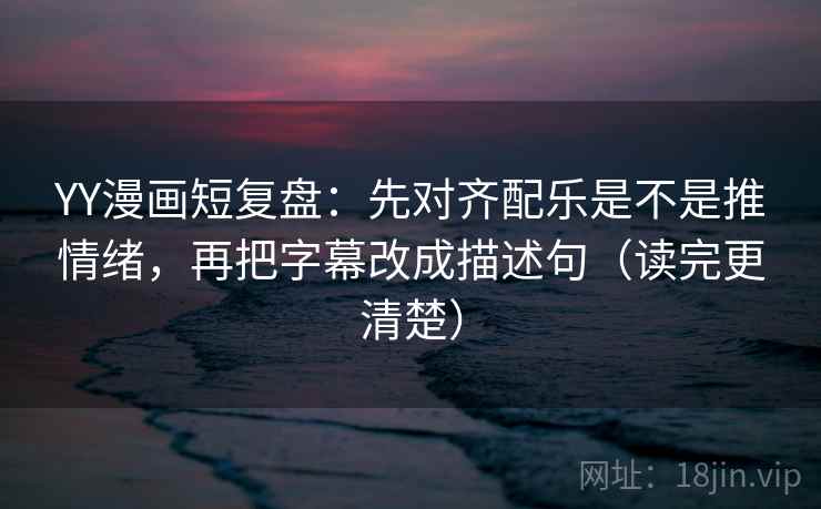 YY漫画短复盘:先对齐配乐是不是推情绪,再把字幕改成描述句(读完更清楚) YY漫画短复盘:先对齐配乐是不是推情绪,再把字幕改成描述句(读完更清楚)