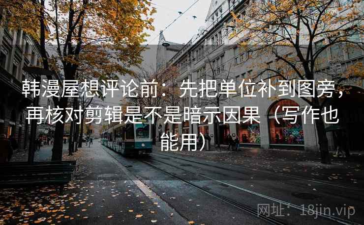 韩漫屋想评论前：先把单位补到图旁，再核对剪辑是不是暗示因果（写作也能用）