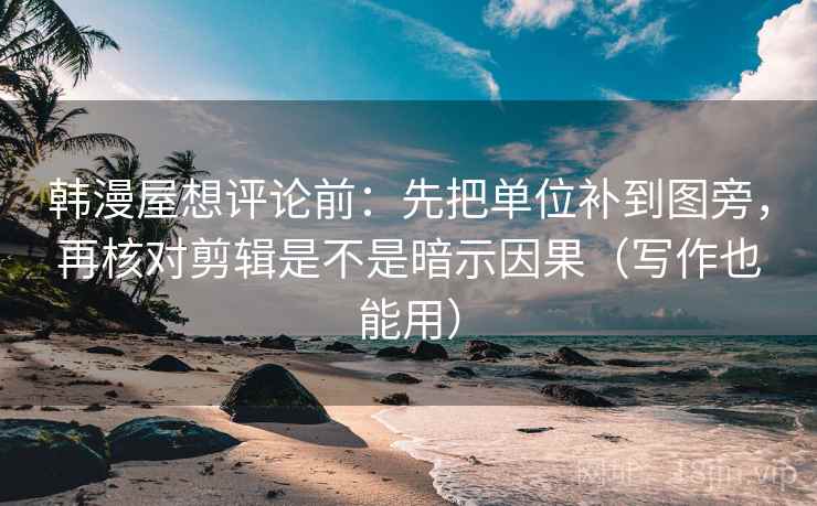 韩漫屋想评论前：先把单位补到图旁，再核对剪辑是不是暗示因果（写作也能用）