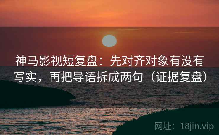 神马影视短复盘：先对齐对象有没有写实，再把导语拆成两句（证据复盘）