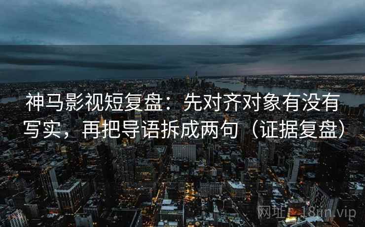 神马影视短复盘：先对齐对象有没有写实，再把导语拆成两句（证据复盘）