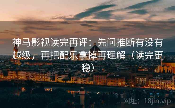 神马影视读完再评：先问推断有没有越级，再把配乐拿掉再理解（读完更稳）