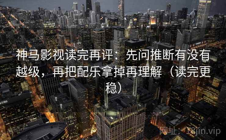 神马影视读完再评：先问推断有没有越级，再把配乐拿掉再理解（读完更稳）
