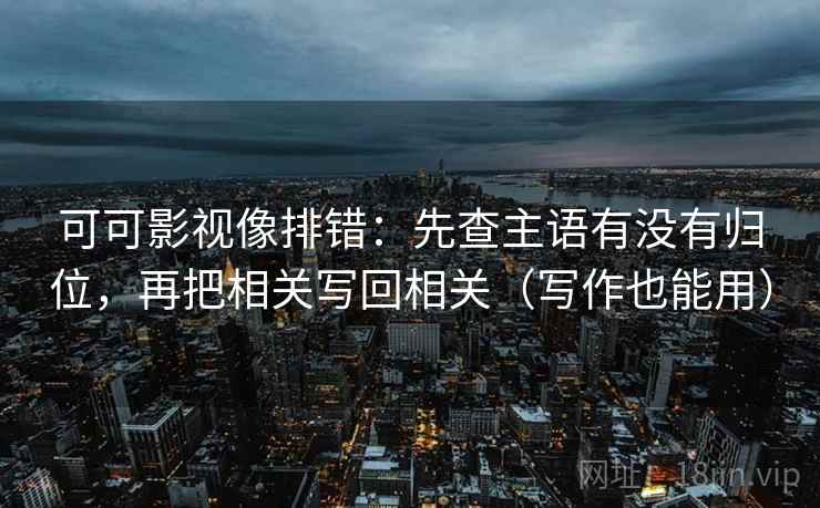 可可影视像排错：先查主语有没有归位，再把相关写回相关（写作也能用）