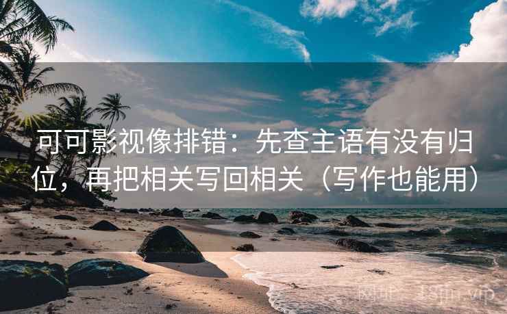 可可影视像排错：先查主语有没有归位，再把相关写回相关（写作也能用）