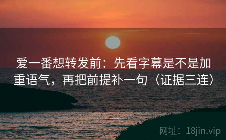 爱一番想转发前：先看字幕是不是加重语气，再把前提补一句（证据三连）