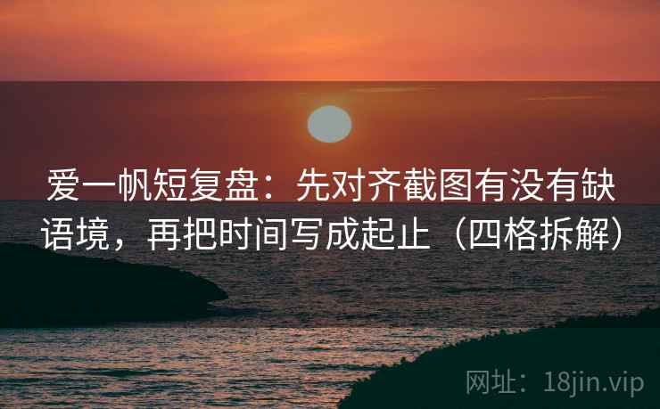 爱一帆短复盘：先对齐截图有没有缺语境，再把时间写成起止（四格拆解）