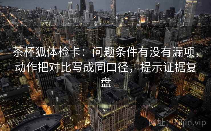 茶杯狐体检卡：问题条件有没有漏项，动作把对比写成同口径，提示证据复盘