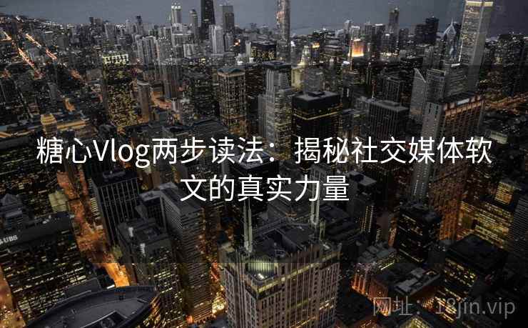 糖心Vlog两步读法：揭秘社交媒体软文的真实力量