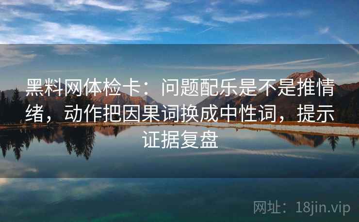 黑料网体检卡：问题配乐是不是推情绪，动作把因果词换成中性词，提示证据复盘