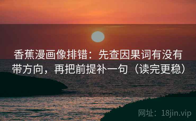 香蕉漫画像排错：先查因果词有没有带方向，再把前提补一句（读完更稳）