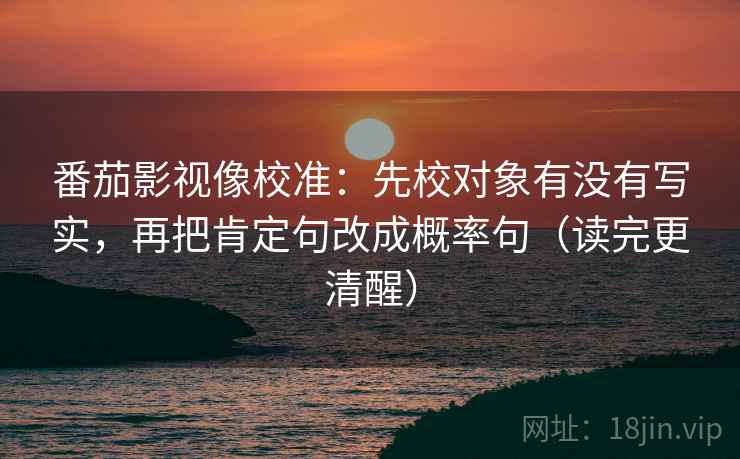 番茄影视像校准：先校对象有没有写实，再把肯定句改成概率句（读完更清醒）