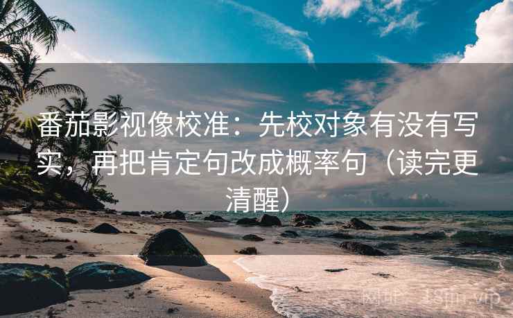 番茄影视像校准：先校对象有没有写实，再把肯定句改成概率句（读完更清醒）