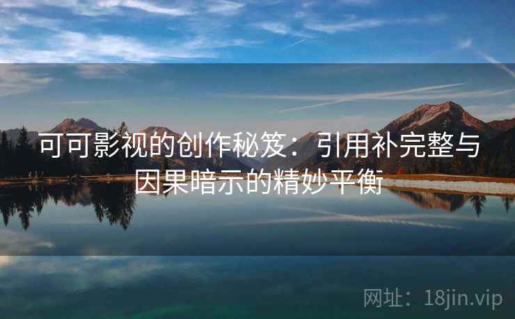 可可影视的创作秘笈：引用补完整与因果暗示的精妙平衡