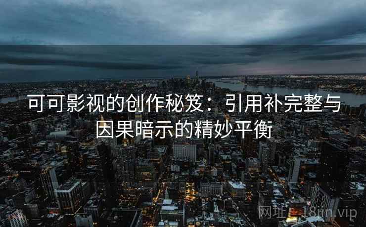 可可影视的创作秘笈：引用补完整与因果暗示的精妙平衡