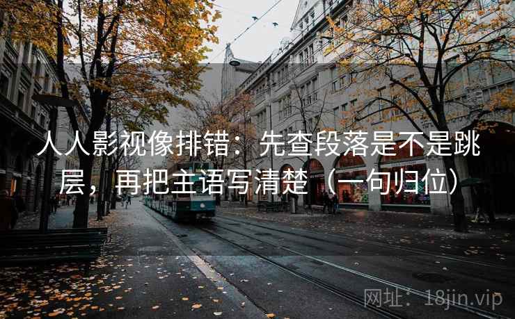 人人影视像排错：先查段落是不是跳层，再把主语写清楚（一句归位）