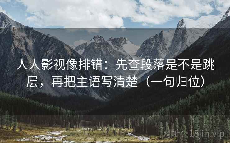 人人影视像排错：先查段落是不是跳层，再把主语写清楚（一句归位）