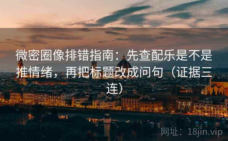 微密圈像排错指南：先查配乐是不是推情绪，再把标题改成问句（证据三连）