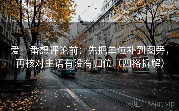 爱一番想评论前：先把单位补到图旁，再核对主语有没有归位（四格拆解）