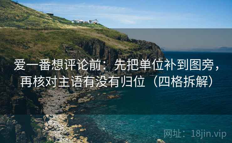 爱一番想评论前：先把单位补到图旁，再核对主语有没有归位（四格拆解）