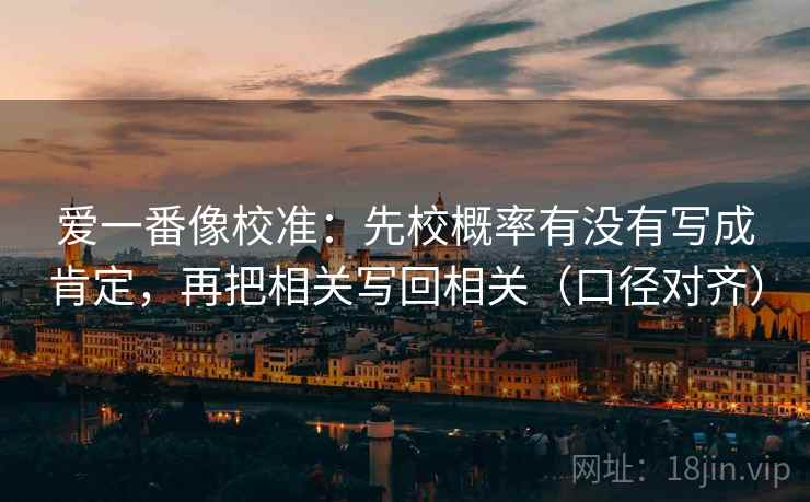 爱一番像校准：先校概率有没有写成肯定，再把相关写回相关（口径对齐）