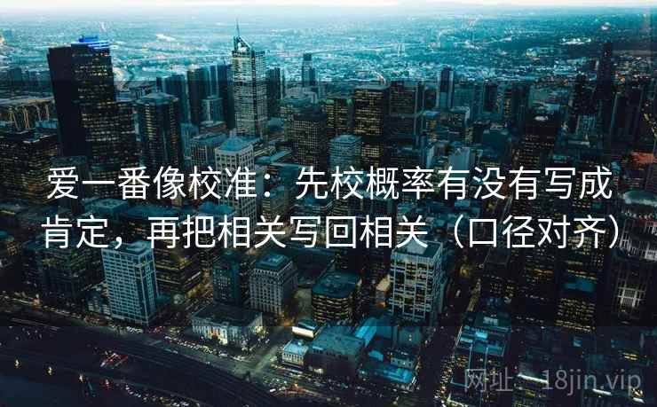 爱一番像校准：先校概率有没有写成肯定，再把相关写回相关（口径对齐）