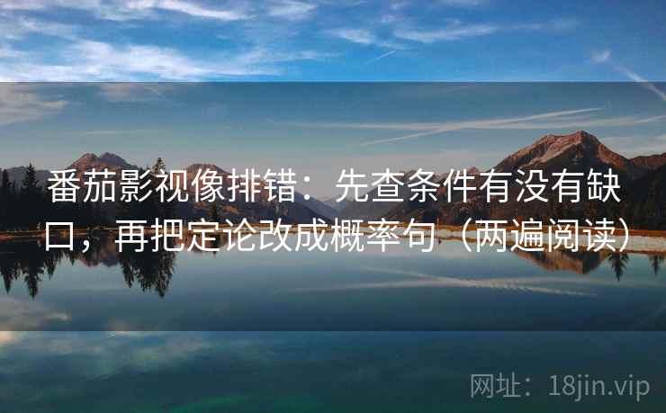 番茄影视像排错：先查条件有没有缺口，再把定论改成概率句（两遍阅读）