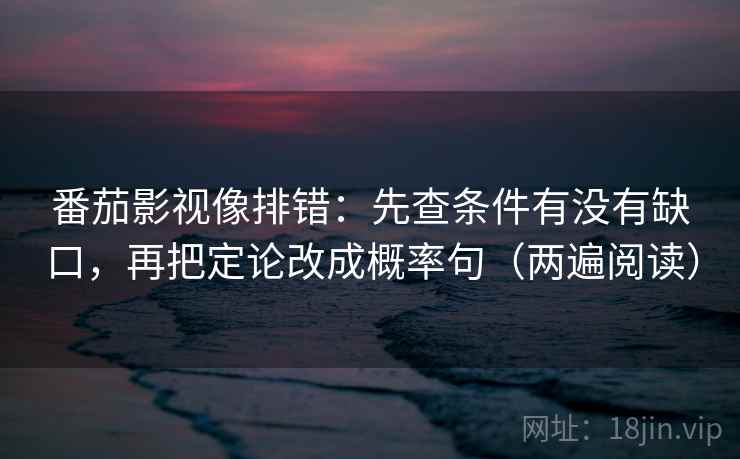 番茄影视像排错：先查条件有没有缺口，再把定论改成概率句（两遍阅读）