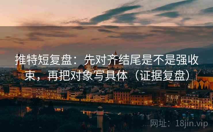推特短复盘：先对齐结尾是不是强收束，再把对象写具体（证据复盘）