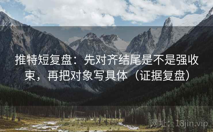 推特短复盘：先对齐结尾是不是强收束，再把对象写具体（证据复盘）