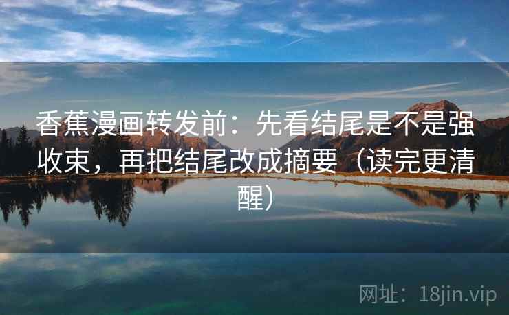 香蕉漫画转发前：先看结尾是不是强收束，再把结尾改成摘要（读完更清醒）