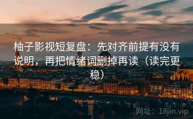 柚子影视短复盘：先对齐前提有没有说明，再把情绪词删掉再读（读完更稳）