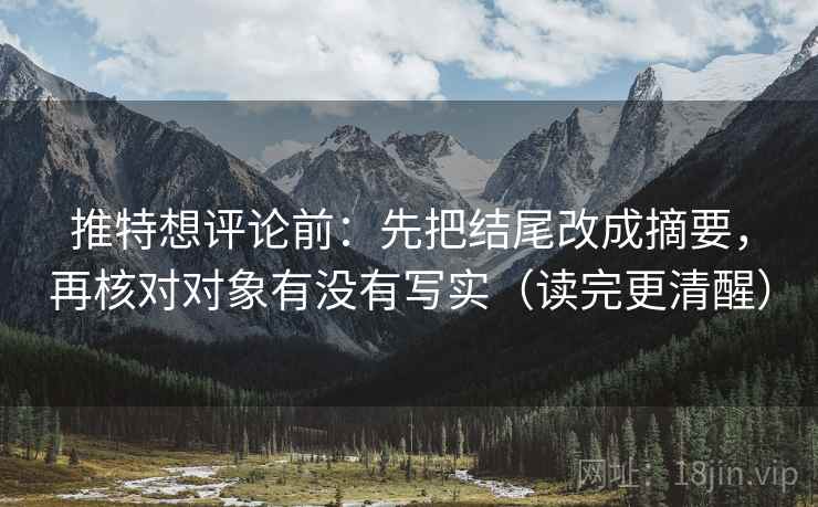 推特想评论前：先把结尾改成摘要，再核对对象有没有写实（读完更清醒）