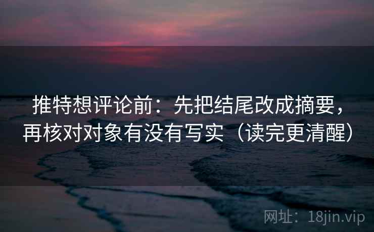 推特想评论前：先把结尾改成摘要，再核对对象有没有写实（读完更清醒）