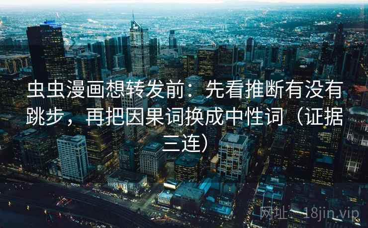 虫虫漫画想转发前：先看推断有没有跳步，再把因果词换成中性词（证据三连）