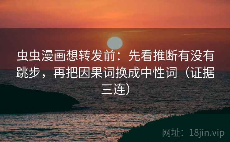 虫虫漫画想转发前：先看推断有没有跳步，再把因果词换成中性词（证据三连）