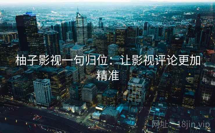 柚子影视一句归位：让影视评论更加精准